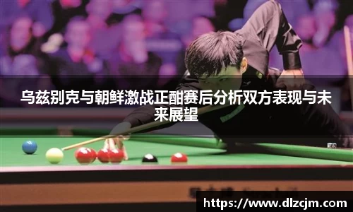 乌兹别克与朝鲜激战正酣赛后分析双方表现与未来展望
