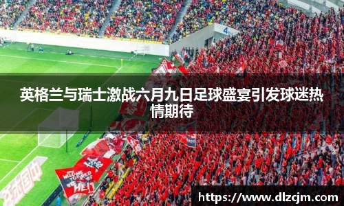 英格兰与瑞士激战六月九日足球盛宴引发球迷热情期待